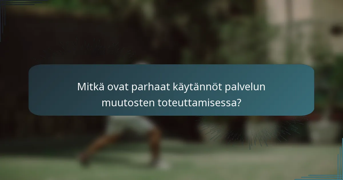 Mitkä ovat parhaat käytännöt palvelun muutosten toteuttamisessa?